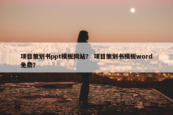 项目策划书ppt模板网站？ 项目策划书模板word免费？