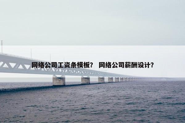 网络公司工资条模板？ 网络公司薪酬设计？
