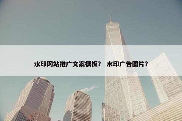 水印网站推广文案模板？ 水印广告图片？