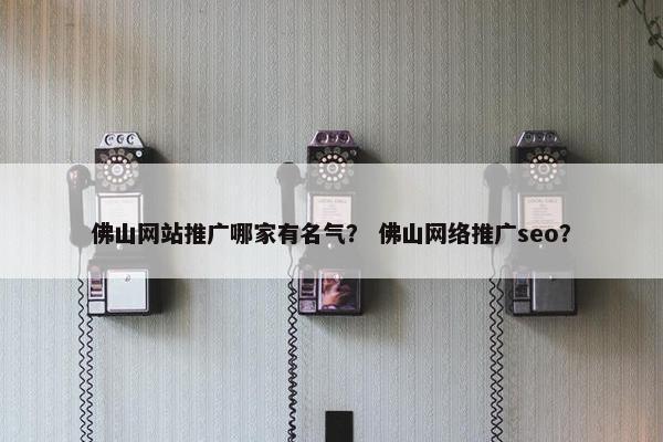 佛山网站推广哪家有名气？ 佛山网络推广seo？