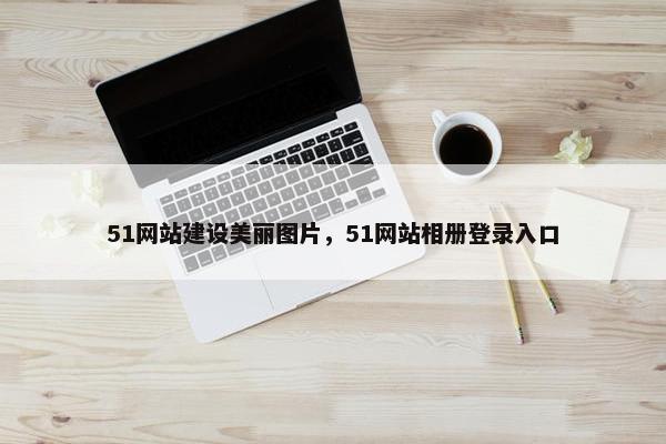 51网站建设美丽图片，51网站相册登录入口