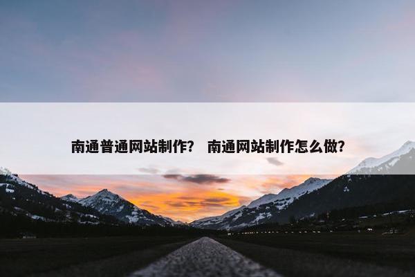南通普通网站制作？ 南通网站制作怎么做？