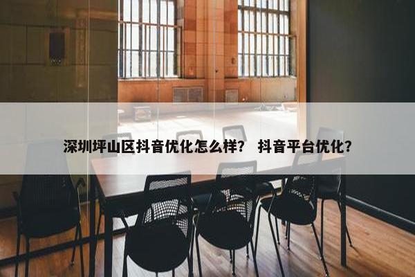 深圳坪山区抖音优化怎么样？ 抖音平台优化？