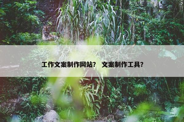 工作文案制作网站？ 文案制作工具？