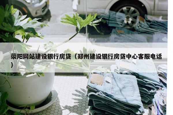 荥阳网站建设银行房贷（郑州建设银行房贷中心客服电话）