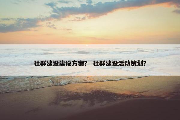 社群建设建设方案？ 社群建设活动策划？