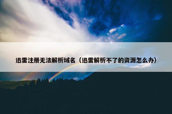 迅雷注册无法解析域名（迅雷解析不了的资源怎么办）