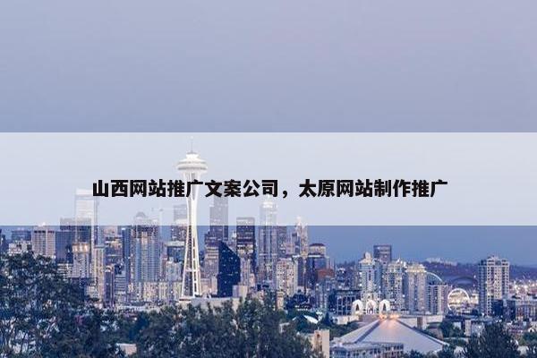 山西网站推广文案公司，太原网站制作推广