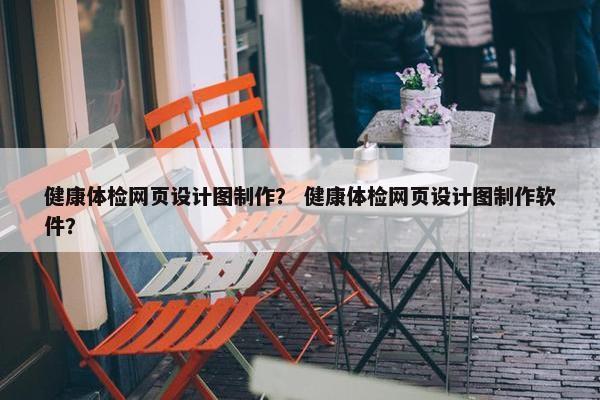 健康体检网页设计图制作？ 健康体检网页设计图制作软件？
