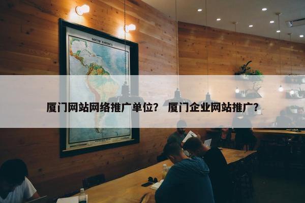 厦门网站网络推广单位？ 厦门企业网站推广？