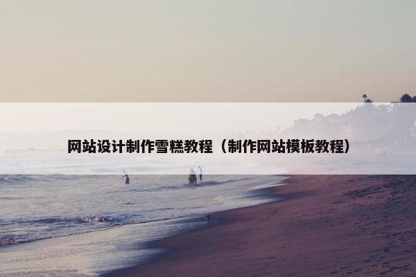网站设计制作雪糕教程（制作网站模板教程）