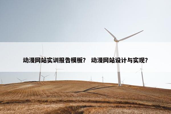 动漫网站实训报告模板？ 动漫网站设计与实现？