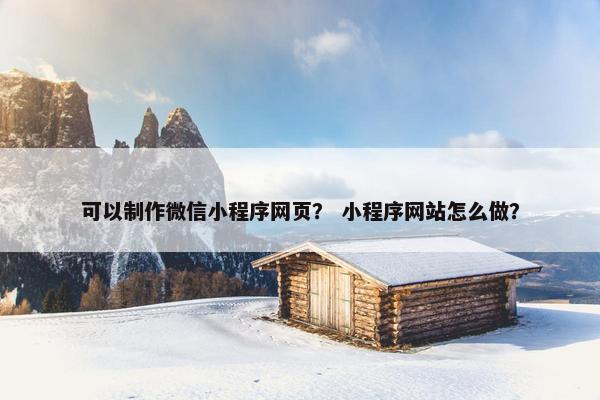 可以制作微信小程序网页？ 小程序网站怎么做？