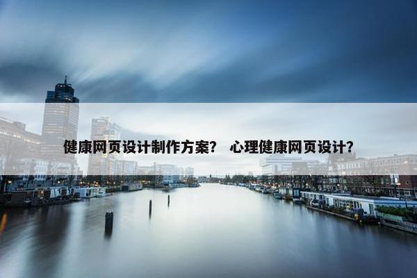 健康网页设计制作方案？ 心理健康网页设计？