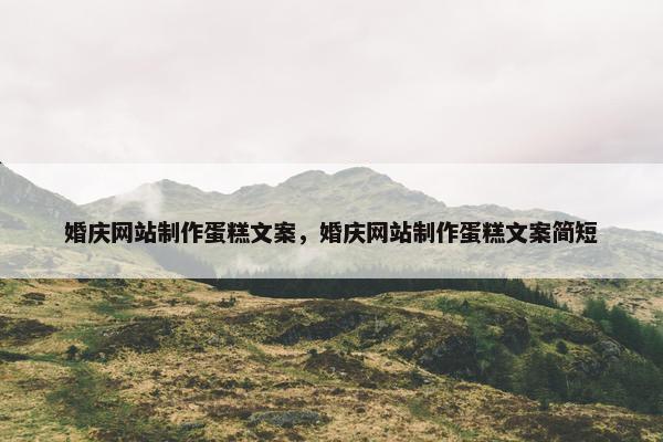 婚庆网站制作蛋糕文案，婚庆网站制作蛋糕文案简短