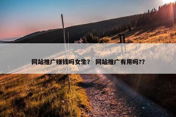 网站推广赚钱吗女生？ 网站推广有用吗?？