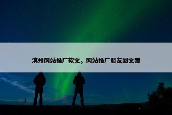 滨州网站推广软文，网站推广朋友圈文案
