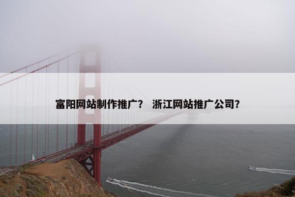 富阳网站制作推广？ 浙江网站推广公司？