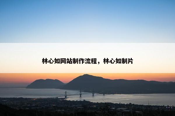 林心如网站制作流程，林心如制片