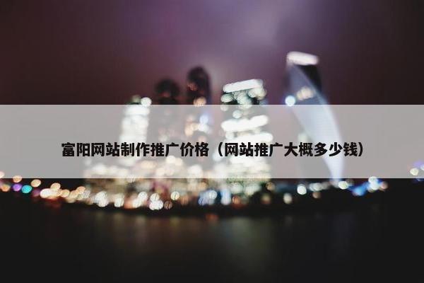 富阳网站制作推广价格（网站推广大概多少钱）