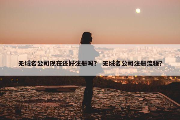 无域名公司现在还好注册吗？ 无域名公司注册流程？