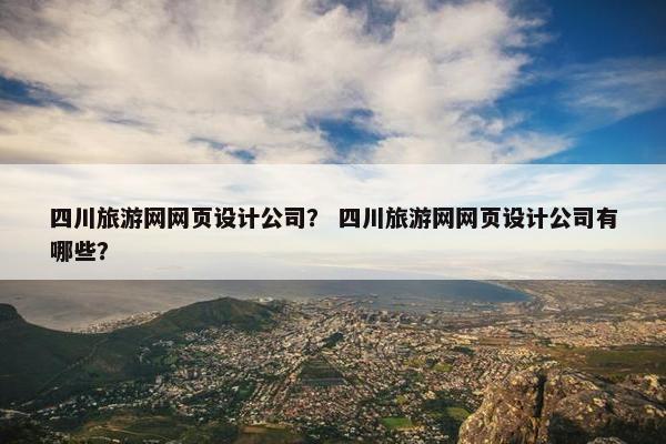 四川旅游网网页设计公司？ 四川旅游网网页设计公司有哪些？