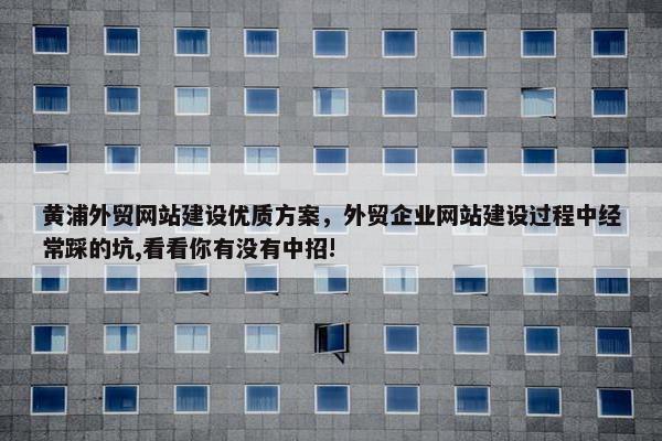 黄浦外贸网站建设优质方案，外贸企业网站建设过程中经常踩的坑,看看你有没有中招!