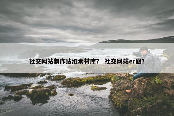 社交网站制作贴纸素材库？ 社交网站er图？