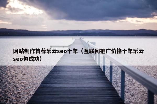 网站制作首荐乐云seo十年（互联网推广价格十年乐云seo包成功）