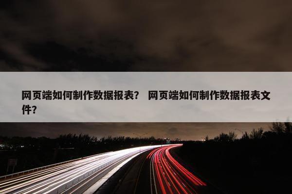 网页端如何制作数据报表？ 网页端如何制作数据报表文件？
