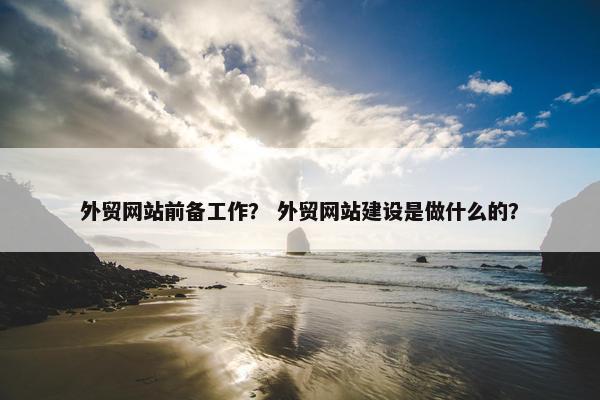 外贸网站前备工作？ 外贸网站建设是做什么的？