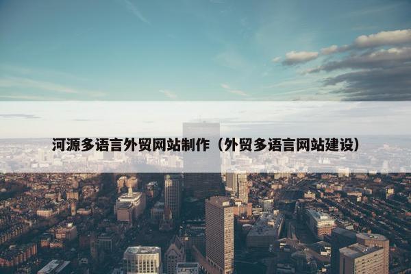 河源多语言外贸网站制作（外贸多语言网站建设）