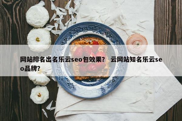 网站排名出名乐云seo包效果？ 云网站知名乐云seo品牌？