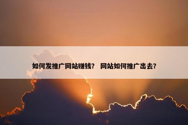 如何发推广网站赚钱？ 网站如何推广出去？