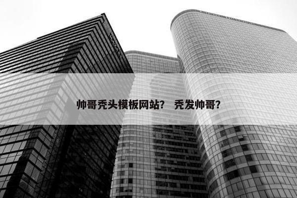 帅哥秃头模板网站？ 秃发帅哥？