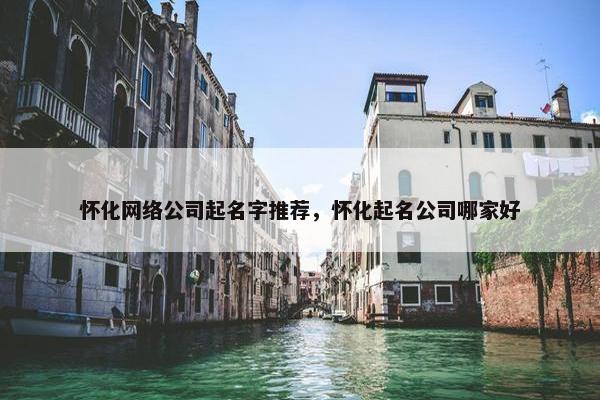 怀化网络公司起名字推荐，怀化起名公司哪家好