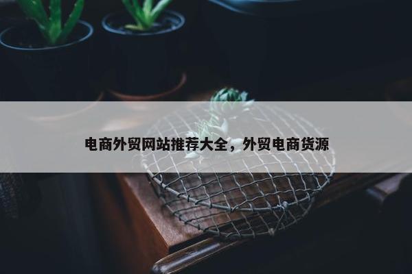 电商外贸网站推荐大全，外贸电商货源