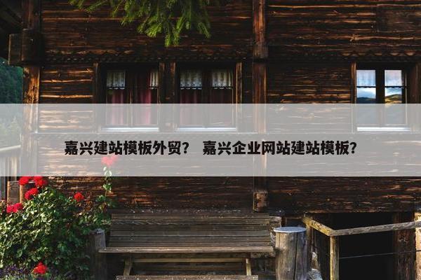 嘉兴建站模板外贸？ 嘉兴企业网站建站模板？