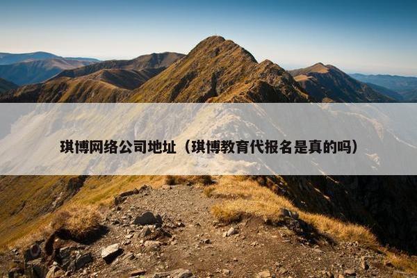 琪博网络公司地址（琪博教育代报名是真的吗）