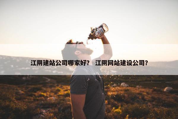 江阴建站公司哪家好？ 江阴网站建设公司？
