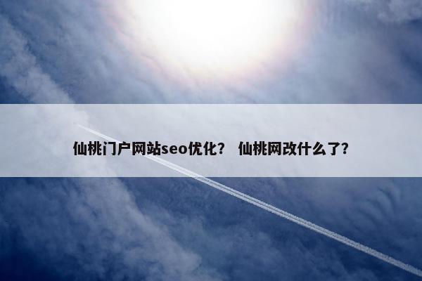 仙桃门户网站seo优化？ 仙桃网改什么了？