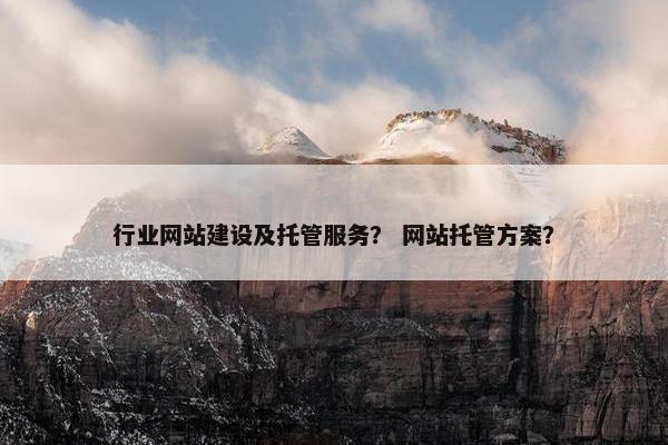 行业网站建设及托管服务？ 网站托管方案？