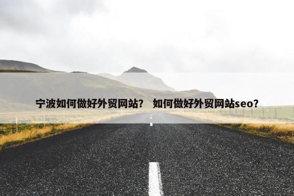 宁波如何做好外贸网站？ 如何做好外贸网站seo？