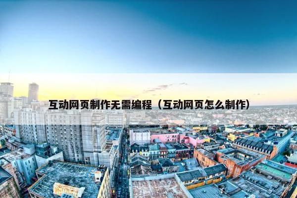 互动网页制作无需编程（互动网页怎么制作）