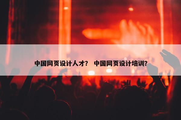 中国网页设计人才？ 中国网页设计培训？
