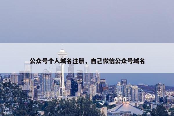 公众号个人域名注册，自己微信公众号域名