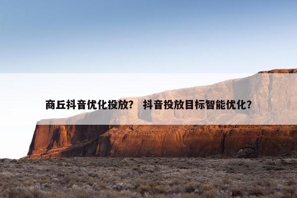 商丘抖音优化投放？ 抖音投放目标智能优化？