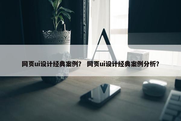 网页ui设计经典案例？ 网页ui设计经典案例分析？