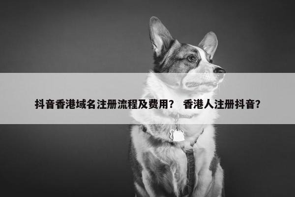 抖音香港域名注册流程及费用？ 香港人注册抖音？