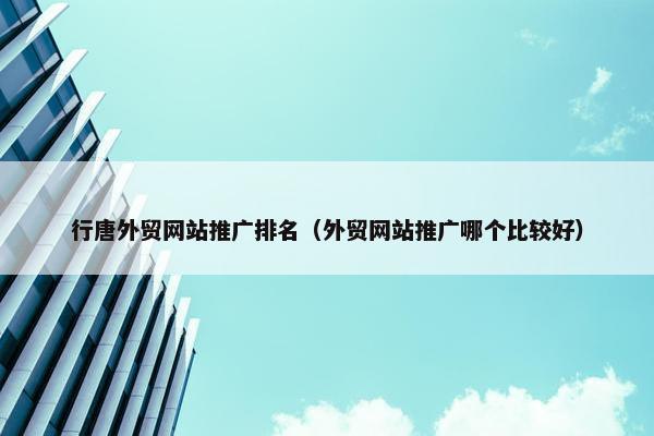 行唐外贸网站推广排名（外贸网站推广哪个比较好）
